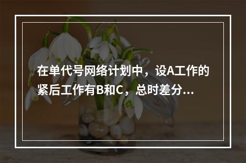 在单代号网络计划中，设A工作的紧后工作有B和C，总时差分别为