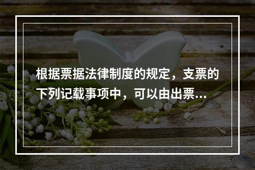 根据票据法律制度的规定，支票的下列记载事项中，可以由出票人授