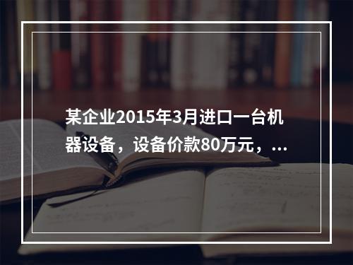 某企业2015年3月进口一台机器设备，设备价款80万元，支付