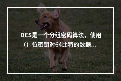 DES是一个分组密码算法，使用（）位密钥对64比特的数据分组