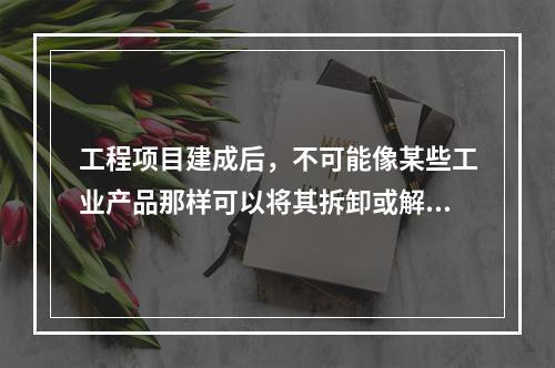 工程项目建成后，不可能像某些工业产品那样可以将其拆卸或解体检