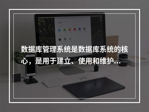 数据库管理系统是数据库系统的核心，是用于建立、使用和维护数据