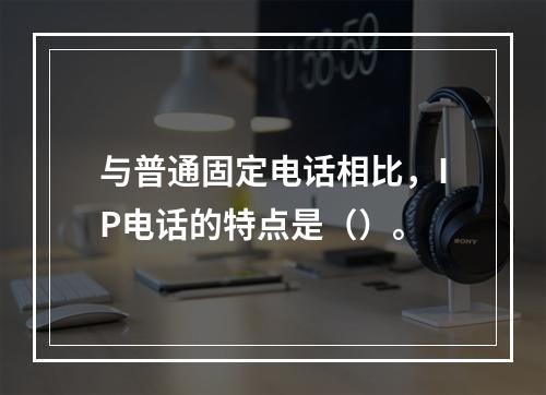 与普通固定电话相比，IP电话的特点是（）。