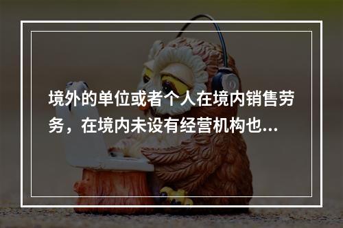 境外的单位或者个人在境内销售劳务，在境内未设有经营机构也没有