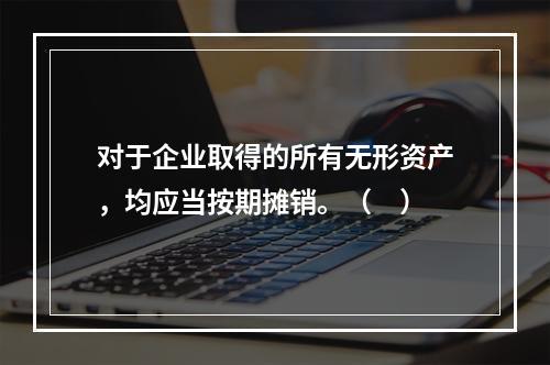 对于企业取得的所有无形资产，均应当按期摊销。（　）