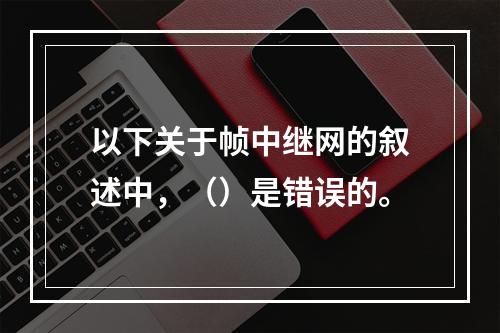 以下关于帧中继网的叙述中，（）是错误的。