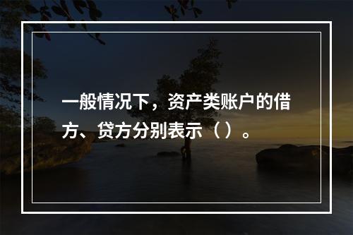 一般情况下，资产类账户的借方、贷方分别表示（ ）。