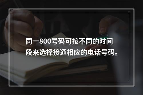 同一800号码可按不同的时间段来选择接通相应的电话号码。