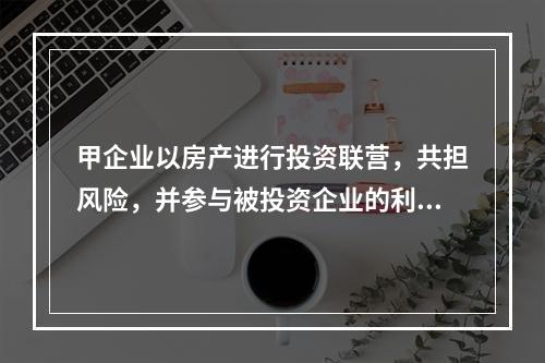 甲企业以房产进行投资联营，共担风险，并参与被投资企业的利润分