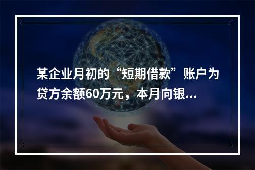 某企业月初的“短期借款”账户为贷方余额60万元，本月向银行借