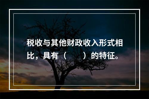 税收与其他财政收入形式相比，具有（　　）的特征。