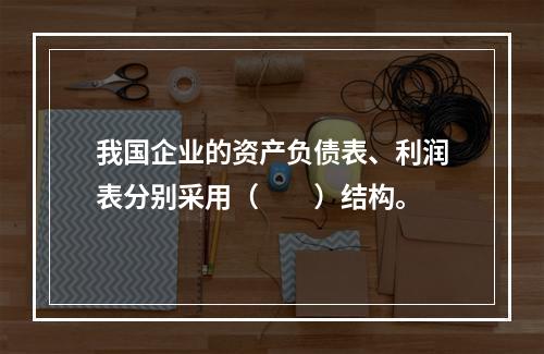 我国企业的资产负债表、利润表分别采用（　　）结构。