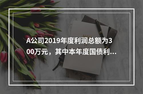 A公司2019年度利润总额为300万元，其中本年度国债利息收