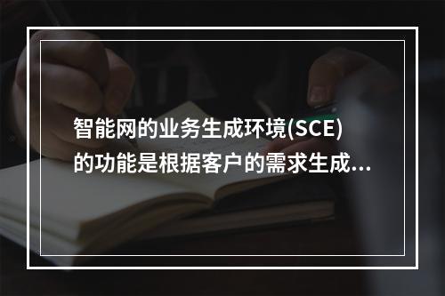 智能网的业务生成环境(SCE)的功能是根据客户的需求生成新的