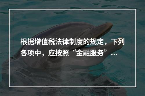 根据增值税法律制度的规定，下列各项中，应按照“金融服务”税目