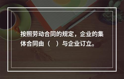 按照劳动合同的规定，企业的集体合同由（　）与企业订立。