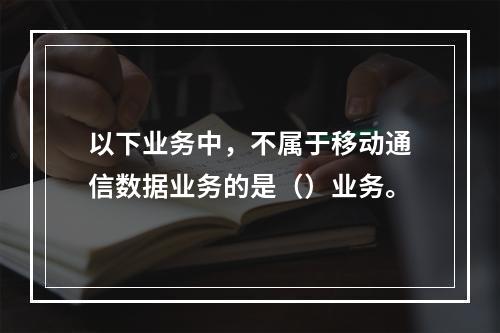 以下业务中，不属于移动通信数据业务的是（）业务。