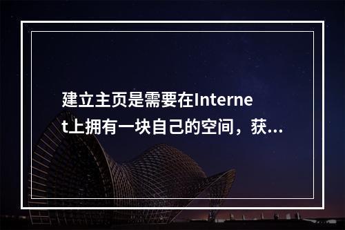 建立主页是需要在Internet上拥有一块自己的空间，获得方