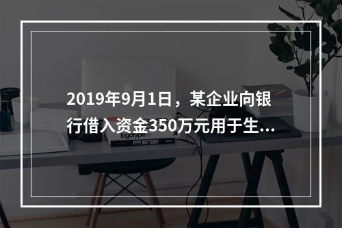 2019年9月1日，某企业向银行借入资金350万元用于生产经