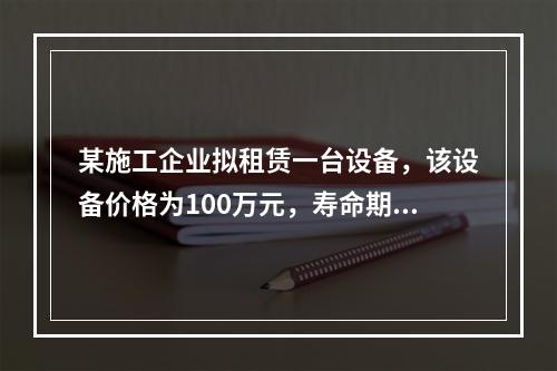 某施工企业拟租赁一台设备，该设备价格为100万元，寿命期和租