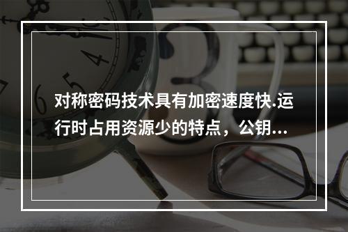 对称密码技术具有加密速度快.运行时占用资源少的特点，公钥密码