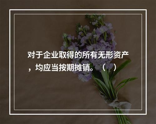 对于企业取得的所有无形资产，均应当按期摊销。（　）