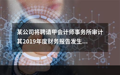 某公司将聘请甲会计师事务所审计其2019年度财务报告发生的相