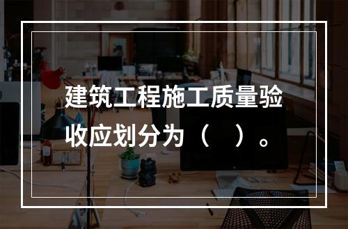 建筑工程施工质量验收应划分为（　）。