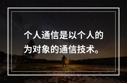 个人通信是以个人的为对象的通信技术。