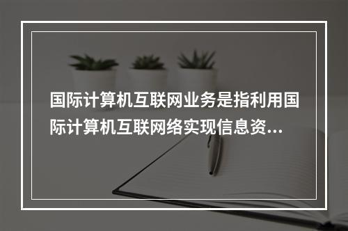 国际计算机互联网业务是指利用国际计算机互联网络实现信息资源共