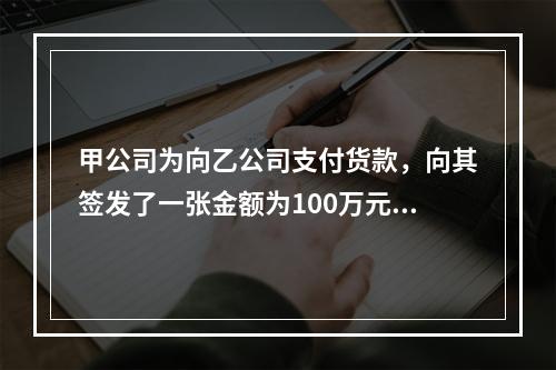 甲公司为向乙公司支付货款，向其签发了一张金额为100万元的转