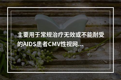 主要用于常规治疗无效或不能耐受的AIDS患者CMV性视网膜炎