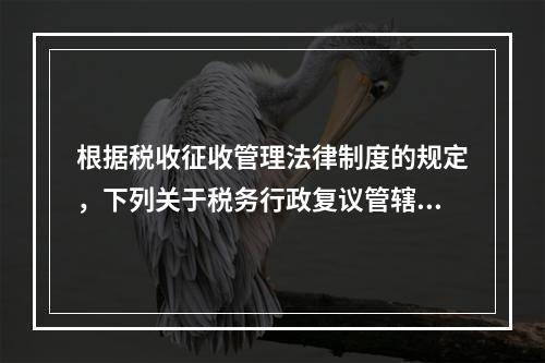 根据税收征收管理法律制度的规定，下列关于税务行政复议管辖的表