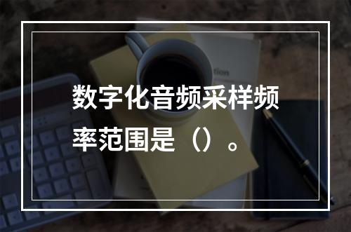 数字化音频采样频率范围是（）。