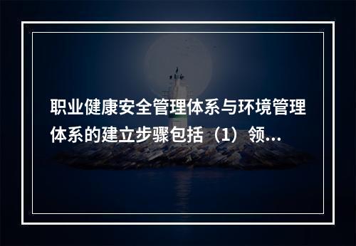 职业健康安全管理体系与环境管理体系的建立步骤包括（1）领导决