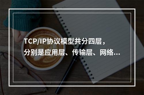 TCP/IP协议模型共分四层，分别是应用层、传输层、网络层和