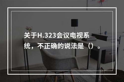 关于H.323会议电视系统，不正确的说法是（）。