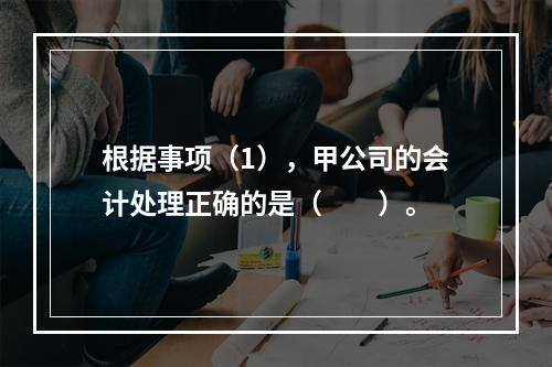 根据事项（1），甲公司的会计处理正确的是（　　）。