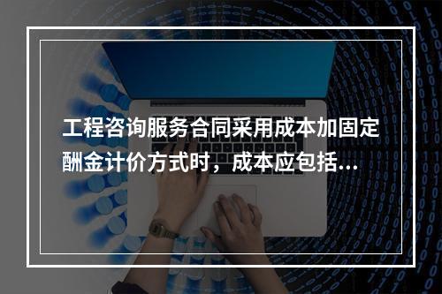 工程咨询服务合同采用成本加固定酬金计价方式时，成本应包括（　