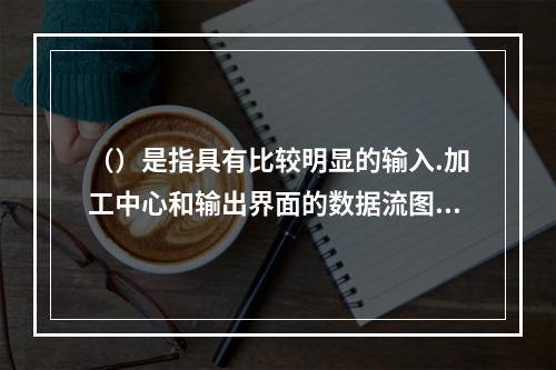 （）是指具有比较明显的输入.加工中心和输出界面的数据流图。