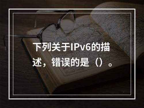 下列关于IPv6的描述，错误的是（）。