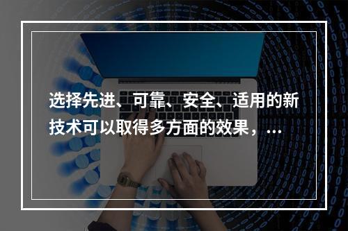 选择先进、可靠、安全、适用的新技术可以取得多方面的效果，其主