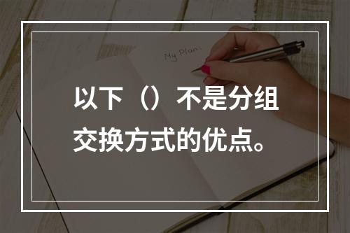 以下（）不是分组交换方式的优点。