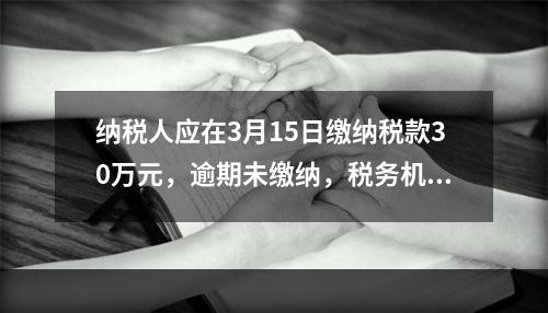 纳税人应在3月15日缴纳税款30万元，逾期未缴纳，税务机关责