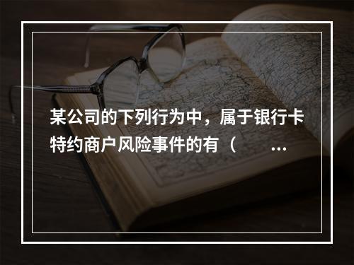 某公司的下列行为中，属于银行卡特约商户风险事件的有（　　）。