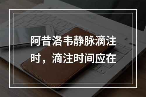 阿昔洛韦静脉滴注时，滴注时间应在