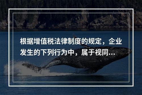 根据增值税法律制度的规定，企业发生的下列行为中，属于视同销售