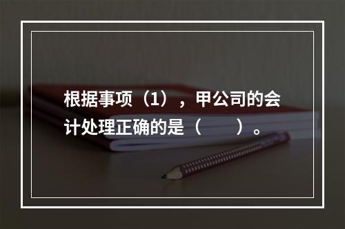 根据事项（1），甲公司的会计处理正确的是（　　）。