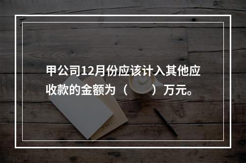 甲公司12月份应该计入其他应收款的金额为（　　）万元。