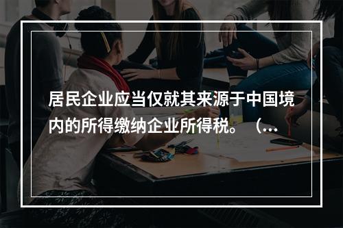 居民企业应当仅就其来源于中国境内的所得缴纳企业所得税。（　　